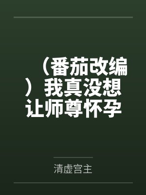 （番茄改编）我真没想让师尊怀孕啊